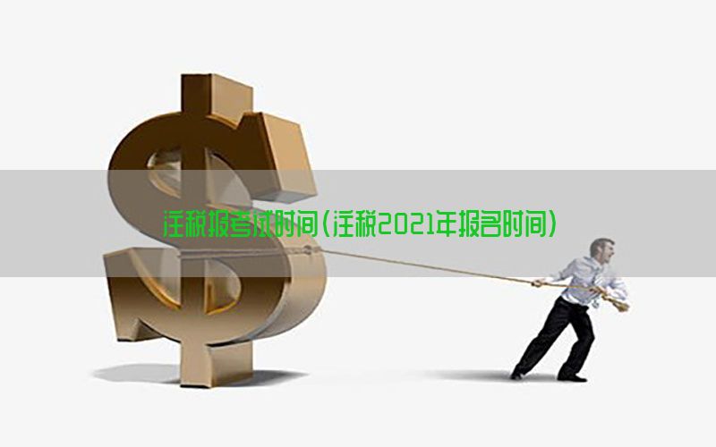 注税报考试时间（注税2021年报名时间）