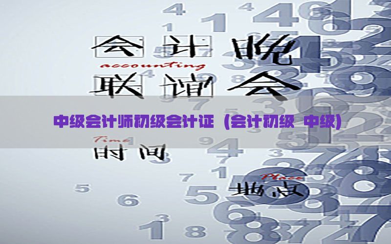 中级会计师初级会计证（会计初级 中级）