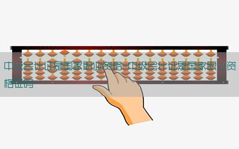 中级会计证是国家职业资格-中级会计证是国家职业资格证吗