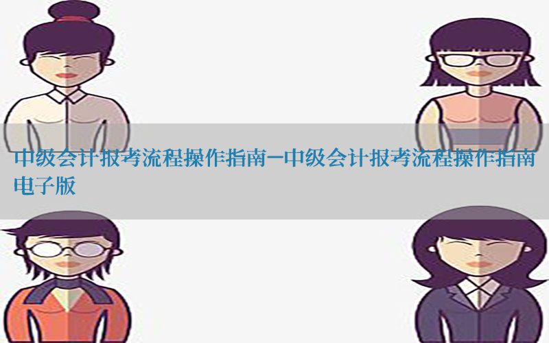 中级会计报考流程操作指南-中级会计报考流程操作指南电子版