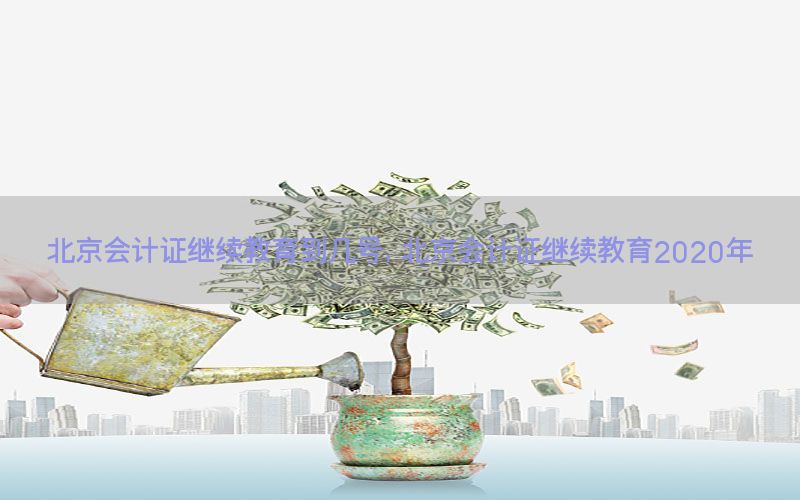 北京会计证继续教育到几号，北京会计证继续教育2020年