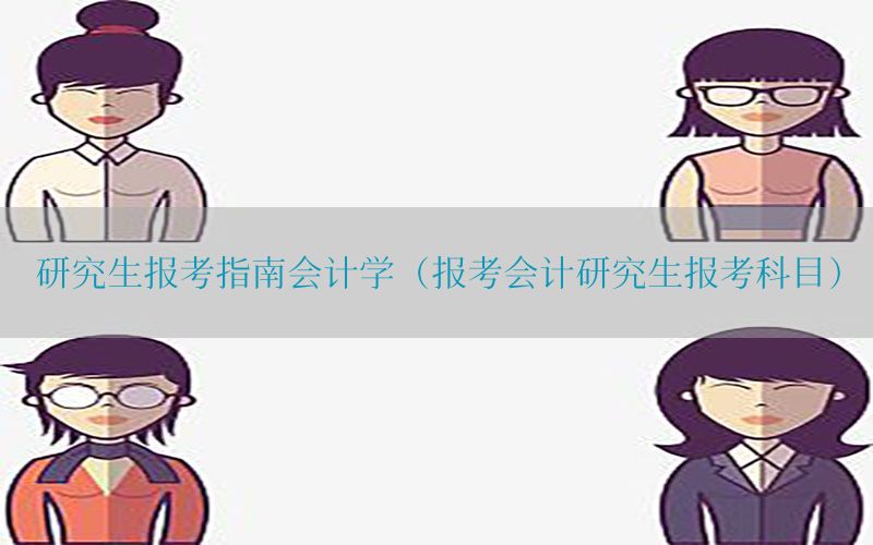 研究生报考指南会计学（报考会计研究生报考科目）