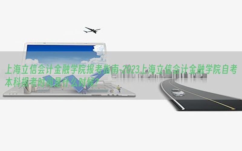 上海立信会计金融学院报考指南-2023上海立信会计金融学院自考本科报考时间是什么