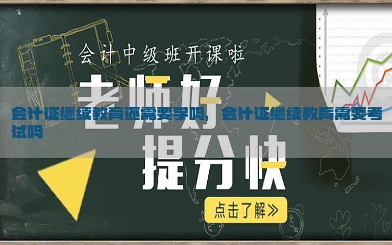 会计证继续教育还需要学吗，会计证继续教育需要考试吗