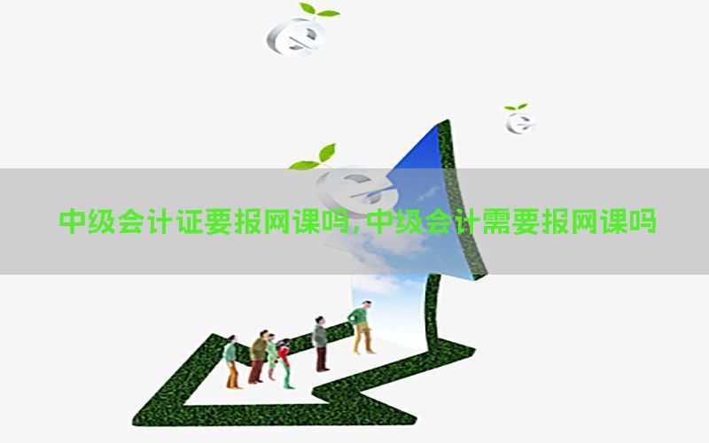 中级会计证要报网课吗，中级会计需要报网课吗