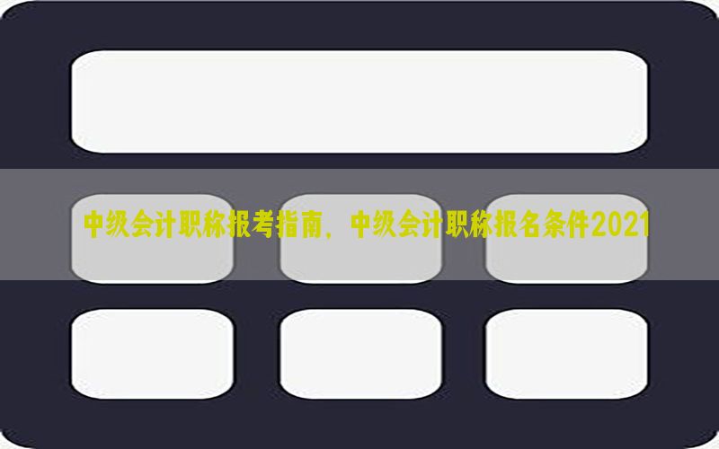 中级会计职称报考指南，中级会计职称报名条件2021