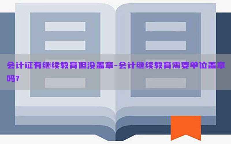 会计证有继续教育但没盖章-会计继续教育需要单位盖章吗?