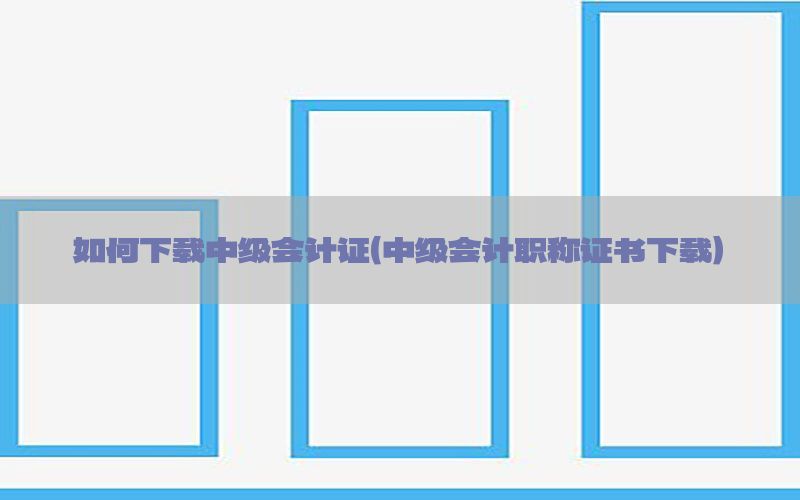 如何下载中级会计证（中级会计职称证书下载）