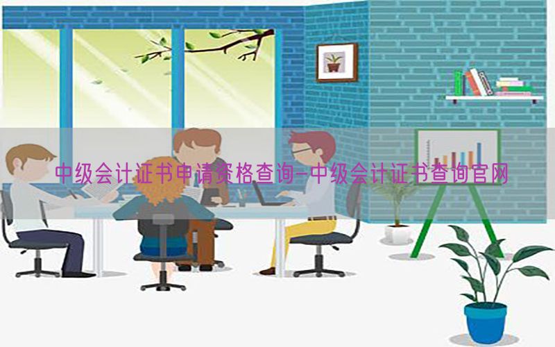 中级会计证书申请资格查询-中级会计证书查询官网