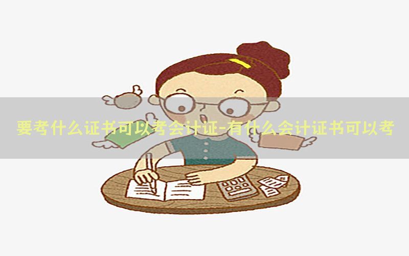 要考什么证书可以考会计证-有什么会计证书可以考