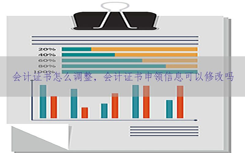 会计证书怎么调整，会计证书申领信息可以修改吗