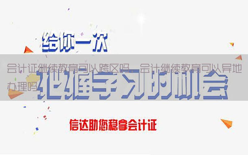 会计证继续教育可以跨区吗，会计继续教育可以异地办理吗