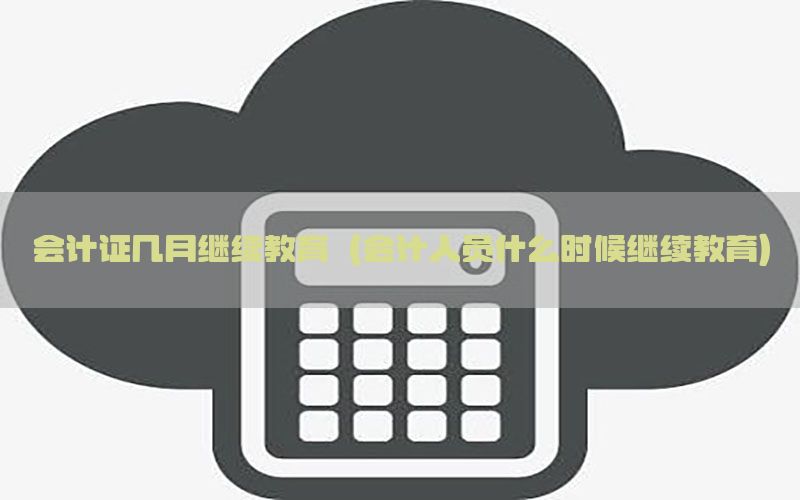 会计证几月继续教育（会计人员什么时候继续教育）