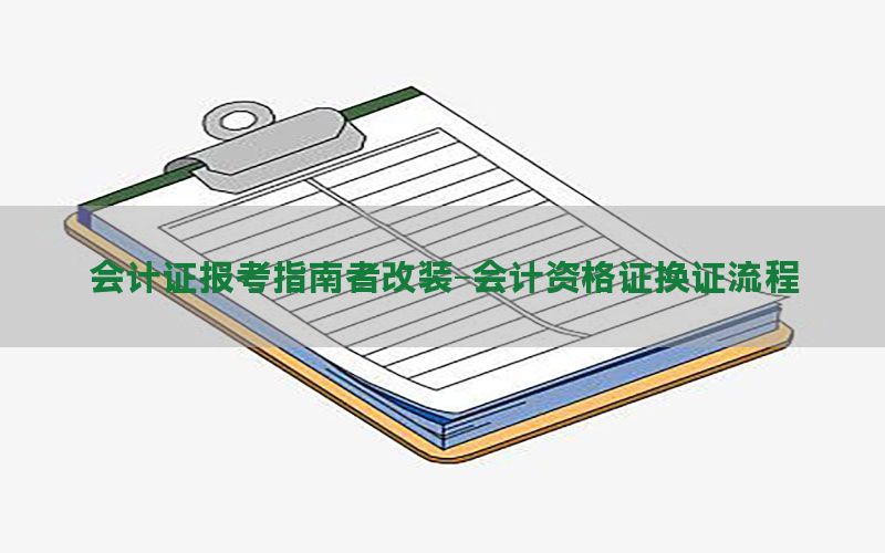 会计证报考指南者改装-会计资格证换证流程