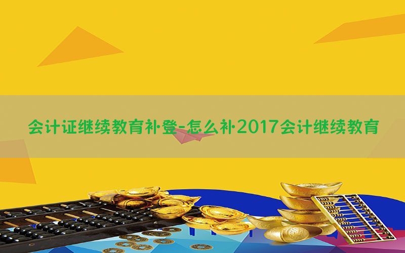 会计证继续教育补登-怎么补2017会计继续教育