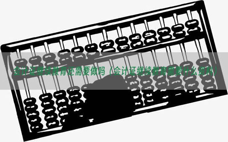 会计证继续教育还需要做吗（会计证继续教育需要什么资料）