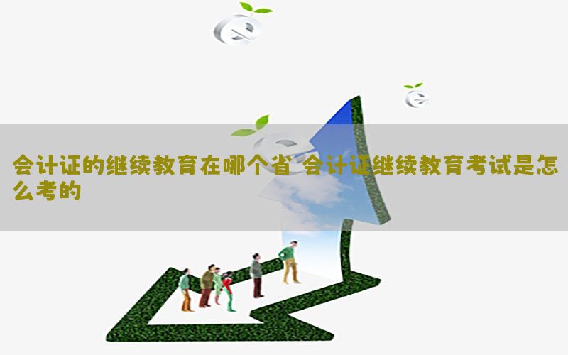 会计证的继续教育在哪个省，会计证继续教育考试是怎么考的