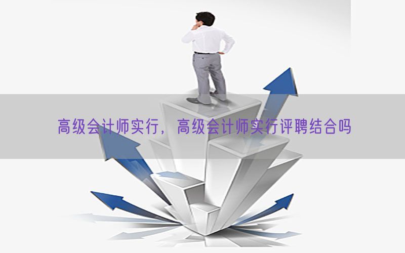 高级会计师实行，高级会计师实行评聘结合吗