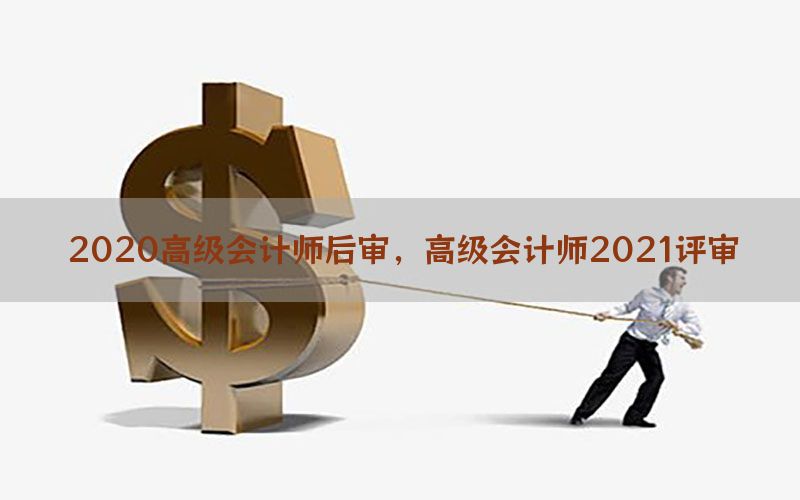 2020高级会计师后审，高级会计师2021评审