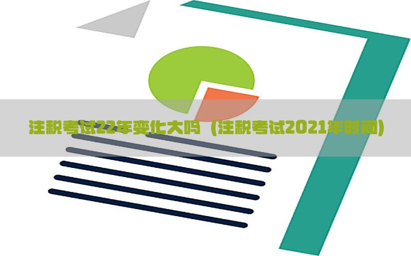 注税考试22年变化大吗（注税考试2021年时间）