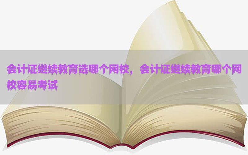 会计证继续教育选哪个网校，会计证继续教育哪个网校容易考试