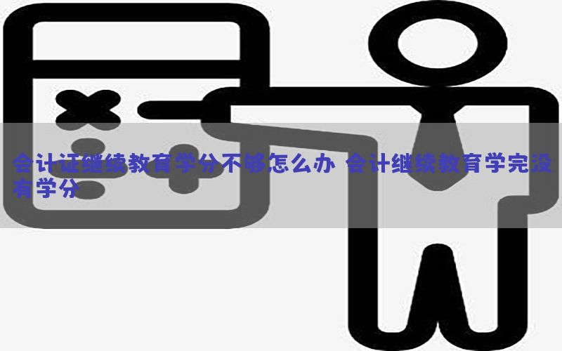 会计证继续教育学分不够怎么办，会计继续教育学完没有学分