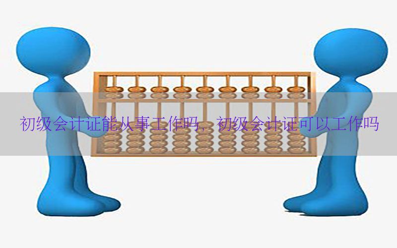 初级会计证能从事工作吗，初级会计证可以工作吗