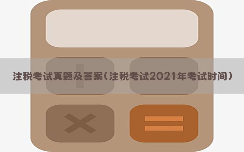 注税考试真题及答案（注税考试2021年考试时间）