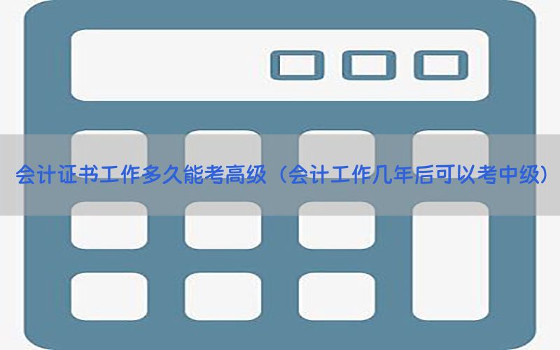 会计证书工作多久能考高级（会计工作几年后可以考中级）