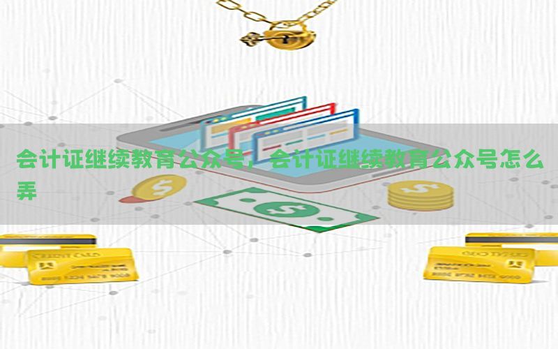 会计证继续教育公众号，会计证继续教育公众号怎么弄