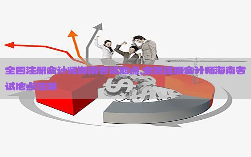 全国注册会计师海南考试地点，全国注册会计师海南考试地点在哪