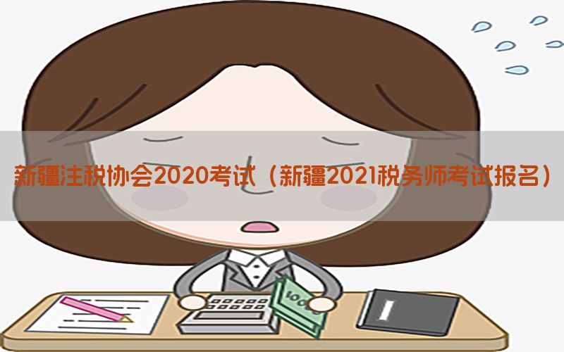 新疆注税协会2020考试（新疆2021税务师考试报名）