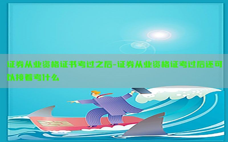 证券从业资格证书考过之后-证券从业资格证考过后还可以接着考什