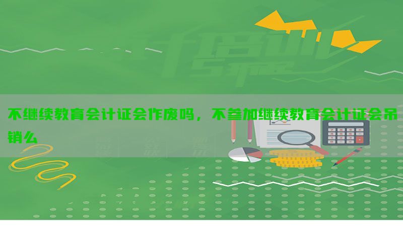 不继续教育会计证会作废吗，不参加继续教育会计证会吊销么