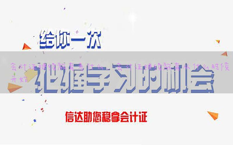 会计证继续教育考什么，会计证继续教育从什么时候开始