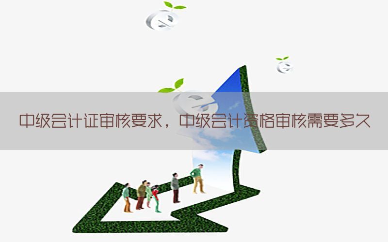 中级会计证审核要求，中级会计资格审核需要多久