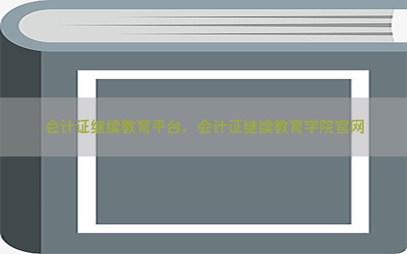 会计证继续教育平台，会计证继续教育学院官网