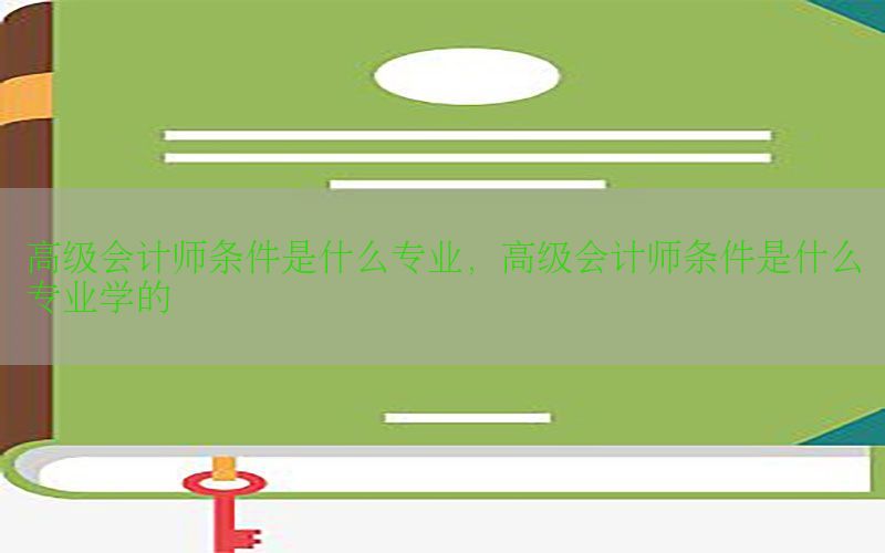 高级会计师条件是什么专业，高级会计师条件是什么专业学的