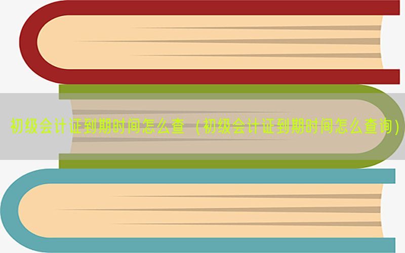 初级会计证到期时间怎么查（初级会计证到期时间怎么查询）