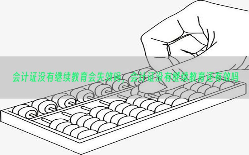 会计证没有继续教育会失效吗，会计证没有继续教育还有效吗