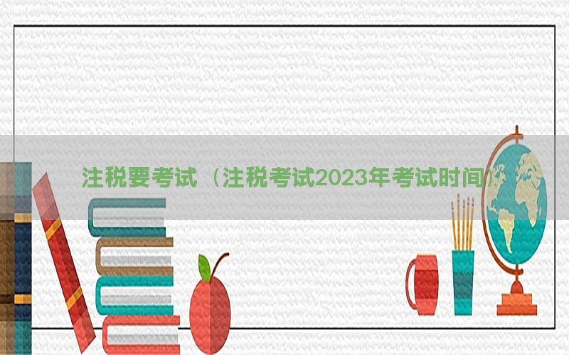 注税要考试（注税考试2023年考试时间）