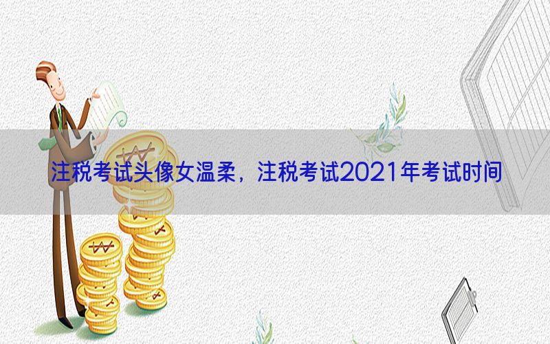 注税考试头像女温柔，注税考试2021年考试时间