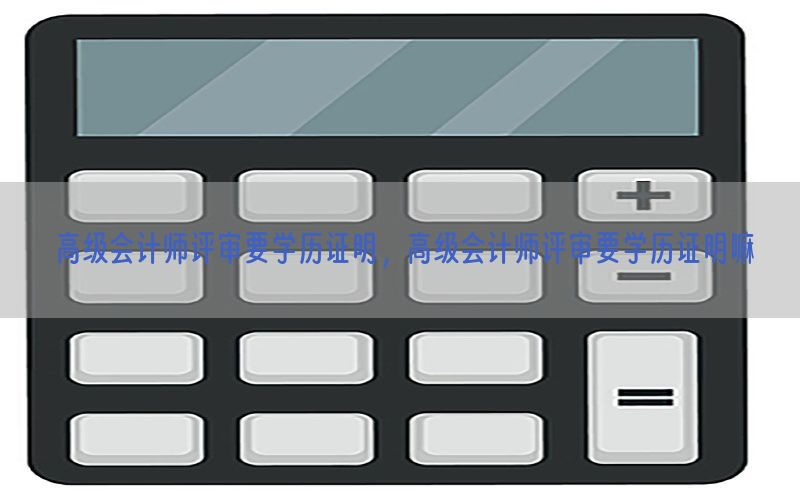 高级会计师评审要学历证明，高级会计师评审要学历证明嘛