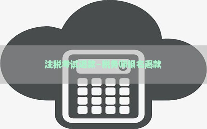 注税考试退款-税务师报名退款