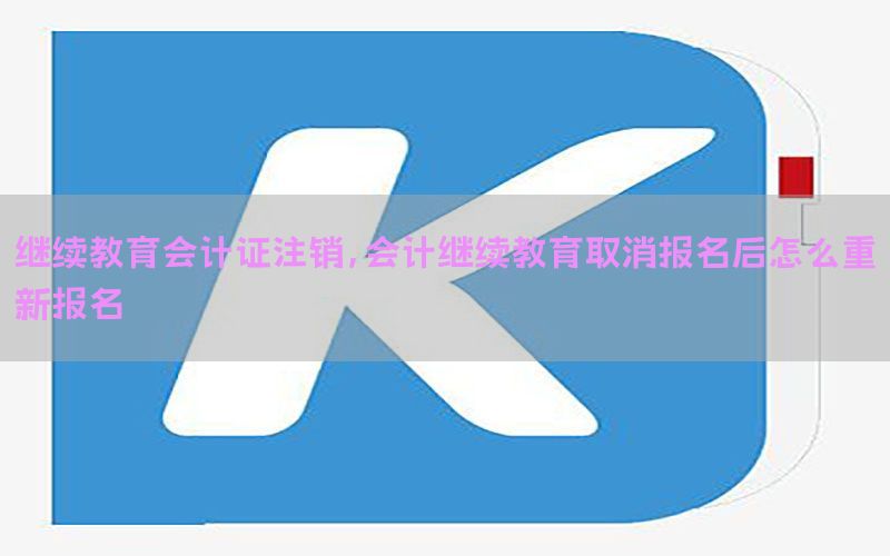 继续教育会计证注销，会计继续教育取消报名后怎么重新报名