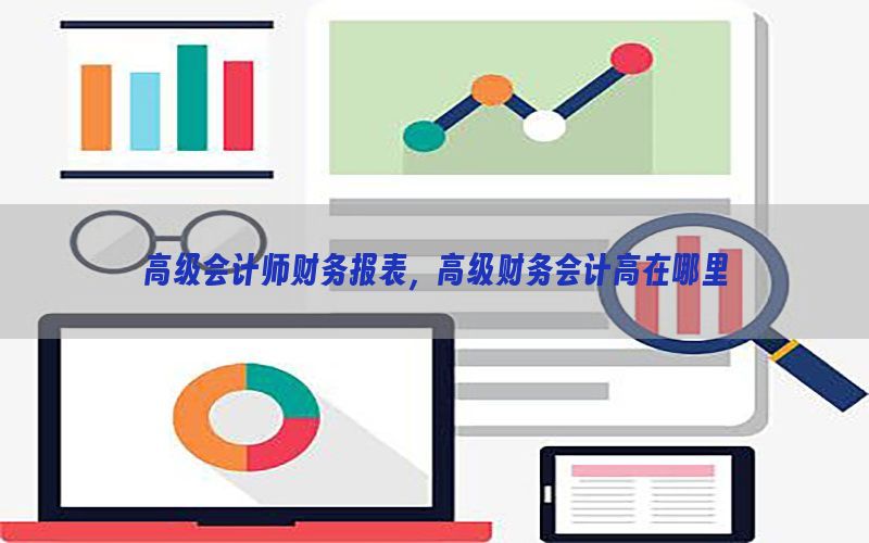 高级会计师财务报表，高级财务会计高在哪里