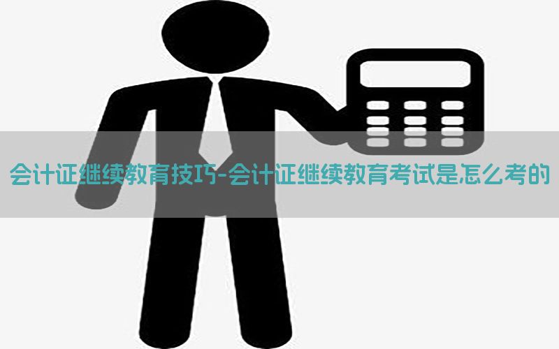 会计证继续教育技巧-会计证继续教育考试是怎么考的