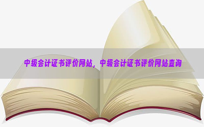 中级会计证书评价网站，中级会计证书评价网站查询