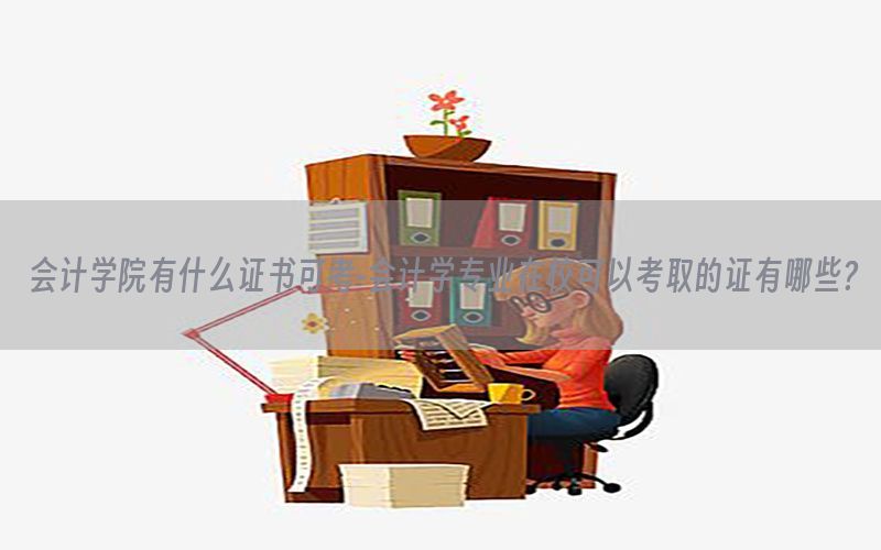 会计学院有什么证书可考-会计学专业在校可以考取的证有哪些?