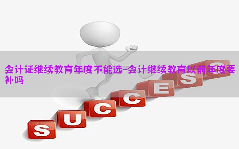 会计证继续教育年度不能选-会计继续教育以前年度要补吗